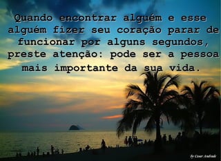 Quando encontrar alguém e esse alguém fizer seu coração parar de funcionar por alguns segundos, preste atenção: pode ser a pessoa mais importante da sua vida.   
