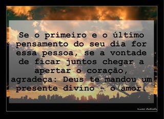 Se o primeiro e o último pensamento do seu dia for essa pessoa, se a vontade de ficar juntos chegar a apertar o coração, agradeça: Deus te mandou um presente divino - o amor. 