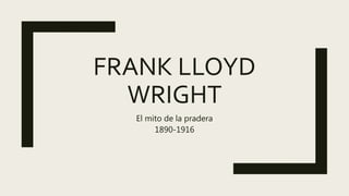 FRANK LLOYD
WRIGHT
El mito de la pradera
1890-1916
 