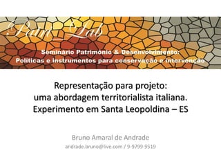 Representação para projeto: 
uma abordagem territorialista italiana. 
Experimento em Santa Leopoldina – ES 
Bruno Amaral de Andrade 
andrade.bruno@live.com / 9-9799-9519 
 
