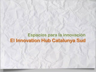 Espacios para la innovación
El Innovation Hub Catalunya Sud
 