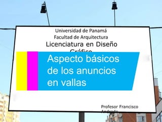 Universidad de Panamá
Facultad de Arquitectura
Licenciatura en Diseño
Gráfico
Profesor Francisco
Andrade
Aspecto básicos
de los anuncios
en vallas
publicitarias
 
