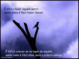É difícil fazer alguém sorrir,   assim como é fácil fazer chorar.   É difícil colocar-se no lugar de alguém,   assim como é fácil olhar para o próprio umbigo.   