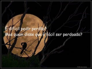 É difícil pedir perdão?   Mas quem disse que é fácil ser perdoado?   