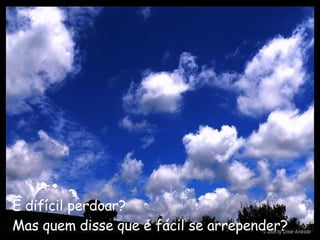 É difícil perdoar?   Mas quem disse que é fácil se arrepender?   