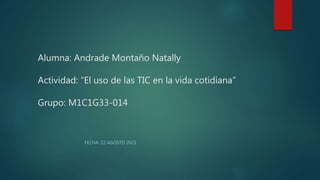 Alumna: Andrade Montaño Natally
Actividad: “El uso de las TIC en la vida cotidiana”
Grupo: M1C1G33-014
FECHA: 22 AGOSTO 2021
 