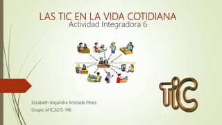 LAS TIC EN LA VIDA COTIDIANA
Actividad Integradora 6
Elizabeth Alejandra Andrade Pérez.
Grupo :M1C3G15-148
 