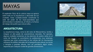 MAYAS
El esplendor físico de la cultura maya se aprecia
sobre todo en la arquitectura y decorado de sus
ciudades. Estas ci...