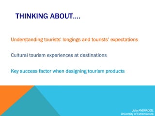 Lidia ANDRADES,
University of Extremadura
THINKING ABOUT….
Understanding tourists' longings and tourists’ expectations
Cul...