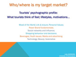 Lidia ANDRADES,
University of Extremadura
Who/where is my target market?
Tourists’ psychographic profile:
What tourists th...