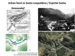 Urban form in Santa Leopoldina / Espírito Santo 
Strassendorf 
Source: Radig (p. 100, apud WEIMER, 2005). 
Source. (a): Acervo do Patri_Lab; 
(b) : Ortofotomosaico IEMA 2007/2008. 
 