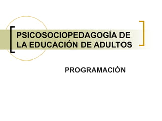 PSICOSOCIOPEDAGOGÍA DE LA EDUCACIÓN DE ADULTOS PROGRAMACIÓN 