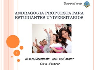 ANDRAGOGIA PROPUESTA PARA ESTUDIANTES UNIVERSITARIOS Universidad  Israel Alumno Maestrante: José Luis Cazarez Quito - Ecuador 