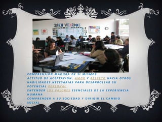 comprensión madura de sí mismoSactitud de aceptación, amor y respeto hacia otros habilidades necesarias para desarrollar su potencial personalEntender los valores esenciales de la experiencia humana  Comprender a su sociedad y dirigir el cambio social