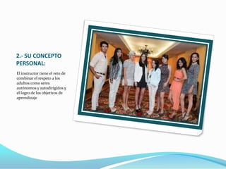 2.- SU CONCEPTO
PERSONAL:
El instructor tiene el reto de
combinar el respeto a los
adultos como seres
autónomos y autodirigidos y
el logro de los objetivos de
aprendizaje
 