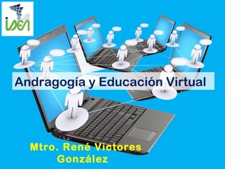 Andragogía y Educación Virtual
Mtro. René Victores
González
 