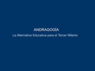 ANDRAGOGÍA
La Alternativa Educativa para el Tercer Milenio
 