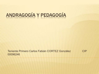 ANDRAGOGÍA Y PEDAGOGÍA
Teniente Primero Carlos Fabián CORTEZ González CIP
00096246
 