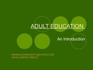 ADULT EDUCATION

                             An Introduction


RAHMAHKURNIAWATY@YAHOO.COM
WWW.LPMPDKI.WEB.ID
 