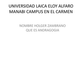 UNIVERSIDAD LAICA ELOY ALFARO MANABI CAMPUS EN EL CARMEN NOMBRE HOLGER ZAMBRANO       QUE ES ANDRAGOGIA 