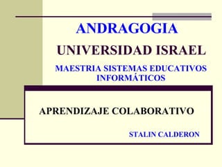 ANDRAGOGIA APRENDIZAJE COLABORATIVO UNIVERSIDAD ISRAEL STALIN CALDERON MAESTRIA SISTEMAS EDUCATIVOS INFORMÁTICOS 