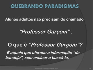 Alunos adultos não precisam do chamado
“Professor Garçom” .
O que é “Professor Garçom”?
É aquele que oferece a informação “de
bandeja”, sem ensinar a buscá-la.
Secretaria de Estado da Fazenda do ES 14
 
