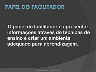 O papel do facilitador é apresentar
informações através de técnicas de
ensino e criar um ambiente
adequado para aprendizagem.
Secretaria de Estado da Fazenda do ES 15
 