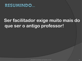Ser facilitador exige muito mais do
que ser o antigo professor!
Secretaria de Estado da Fazenda do ES 18
 