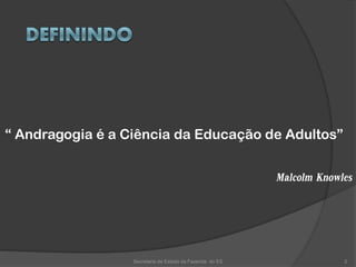 “ Andragogia é a Ciência da Educação de Adultos”
Malcolm Knowles
Secretaria de Estado da Fazenda do ES 2
 