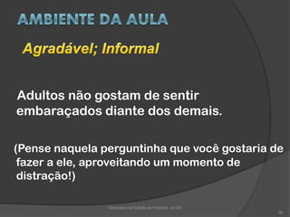Adultos não gostam de sentir
embaraçados diante dos demais.
(Pense naquela perguntinha que você gostaria de
fazer a ele, aproveitando um momento de
distração!)
Secretaria de Estado da Fazenda do ES
26
 