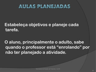 Estabeleça objetivos e planeje cada
tarefa.
O aluno, principalmente o adulto, sabe
quando o professor está “enrolando” por
não ter planejado a atividade.
Secretaria de Estado da Fazenda do ES
28
 
