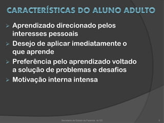  Aprendizado direcionado pelos
interesses pessoais
 Desejo de aplicar imediatamente o
que aprende
 Preferência pelo aprendizado voltado
a solução de problemas e desafios
 Motivação interna intensa
Secretaria de Estado da Fazenda do ES 5
 