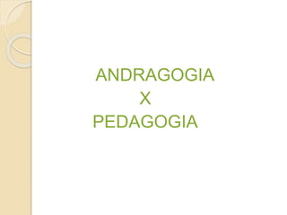 ANDRAGOGIA
X
PEDAGOGIA
 