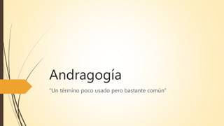 Andragogía
“Un término poco usado pero bastante común”
 