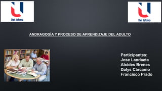 ANDRAGOGÍA Y PROCESO DE APRENDIZAJE DEL ADULTO
Participantes:
Jose Landaeta
Alcides Brenes
Dalys Cárcamo
Francisco Prado
 
