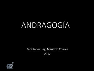 ANDRAGOGÍA
Facilitador: Ing. Mauricio Chávez
2017
 