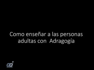 Como enseñar a las personas
adultas con Adragogía
 