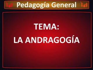 Pedagogía General

TEMA:
LA ANDRAGOGÍA

 