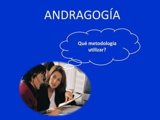 ANDRAGOGÍA
Qué metodología
utilizar?

 
