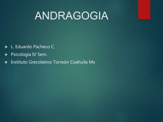  L. Eduardo Pacheco C.
 Psicología IV Sem.
 Instituto Grecolatino Torreón Coahuila Mx
ANDRAGOGIA
 