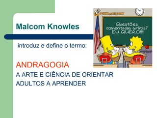 Malcom Knowles
introduz e define o termo:
ANDRAGOGIA
A ARTE E CIÊNCIA DE ORIENTAR
ADULTOS A APRENDER
 