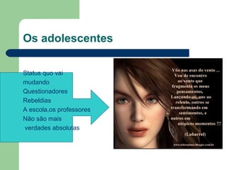Os adolescentes
Status quo vai
mudando
Questionadores
Rebeldias
A escola,os professores
Não são mais
verdades absolutas
 