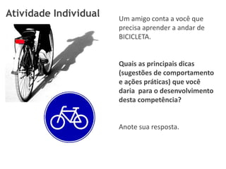 Atividade Individual   Um amigo conta a você que
                       precisa aprender a andar de
                       BICICLETA.


                       Quais as principais dicas
                       (sugestões de comportamento
                       e ações práticas) que você
                       daria para o desenvolvimento
                       desta competência?


                       Anote sua resposta.
 
