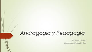 Andragogia y Pedagogía
Teniente Primero
Miguel Angel Lozada Diaz
 