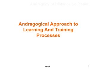 Andragogy of Distance Education
Andragogical Approach to
Learning And Training
Processes
1Arun
 