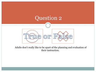 Question 2
Adults don’t really like to be apart of the planning and evaluation of
their instruction.
 