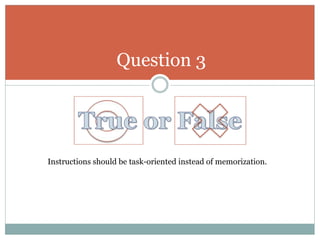 Question 3
Instructions should be task-oriented instead of memorization.
 