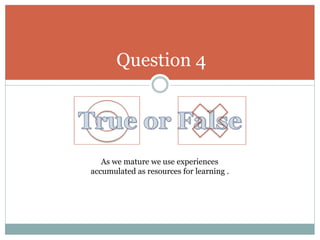 Question 4
As we mature we use experiences
accumulated as resources for learning .
 