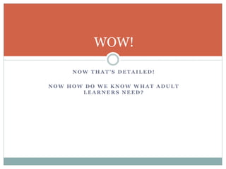 N O W T H A T ’ S D E T A I L E D !
N O W H O W D O W E K N O W W H A T A D U L T
L E A R N E R S N E E D ?
WOW!
 