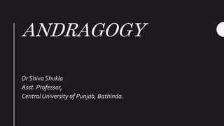 ANDRAGOGY
Dr Shiva Shukla
Asst. Professor,
Central University of Punjab, Bathinda.
 